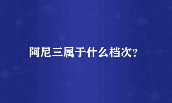 阿尼三属于什么档次？