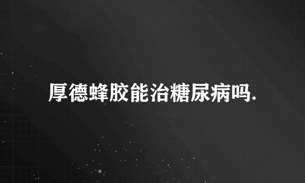 厚德蜂胶能治糖尿病吗.