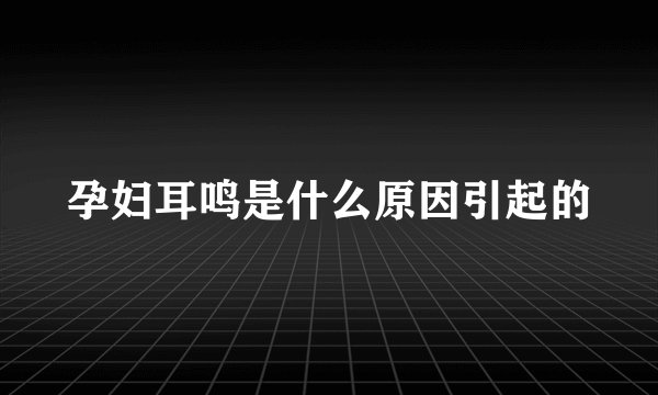孕妇耳鸣是什么原因引起的