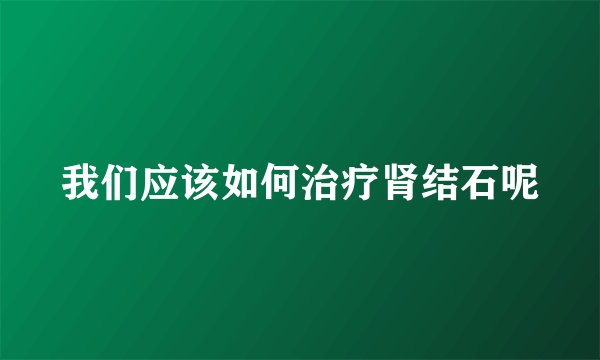 我们应该如何治疗肾结石呢