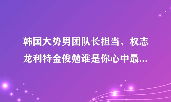 韩国大势男团队长担当，权志龙利特金俊勉谁是你心中最好队长？