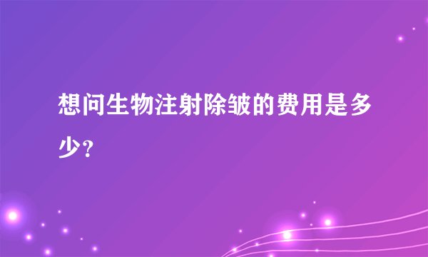想问生物注射除皱的费用是多少？