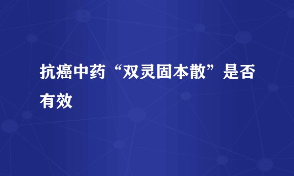 抗癌中药“双灵固本散”是否有效