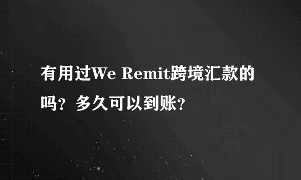 有用过We Remit跨境汇款的吗？多久可以到账？