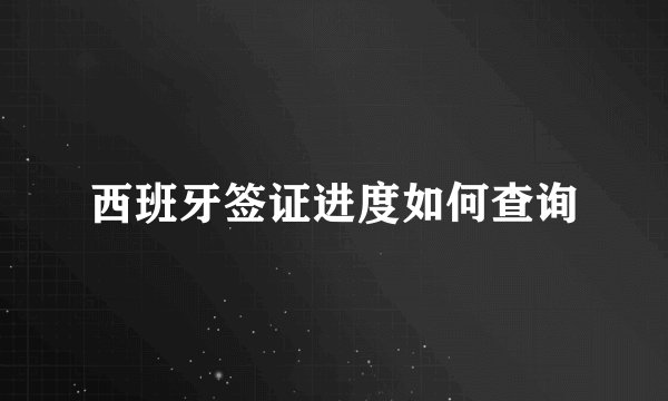西班牙签证进度如何查询