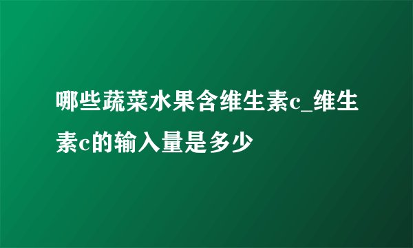 哪些蔬菜水果含维生素c_维生素c的输入量是多少