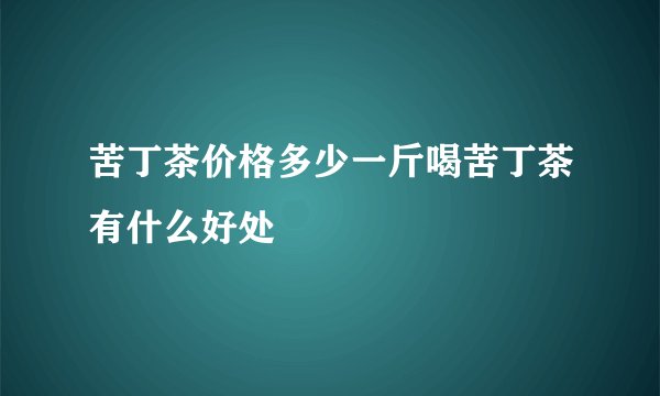 苦丁茶价格多少一斤喝苦丁茶有什么好处