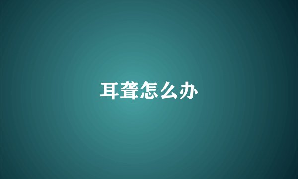 耳聋怎么办