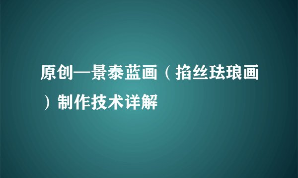 原创—景泰蓝画（掐丝珐琅画）制作技术详解