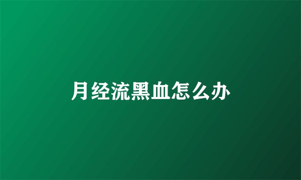 月经流黑血怎么办