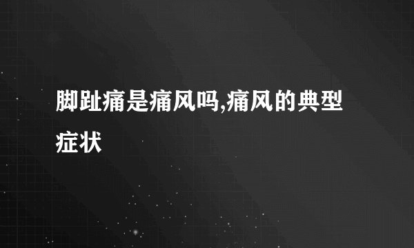 脚趾痛是痛风吗,痛风的典型症状