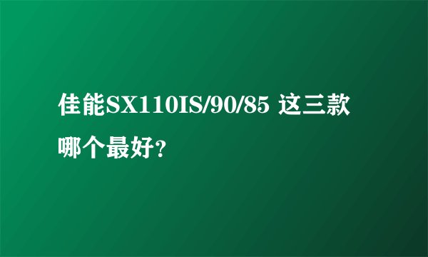 佳能SX110IS/90/85 这三款哪个最好？