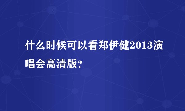 什么时候可以看郑伊健2013演唱会高清版？