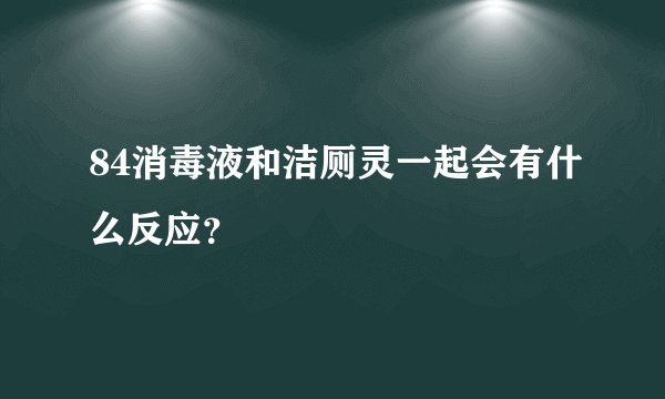 84消毒液和洁厕灵一起会有什么反应？