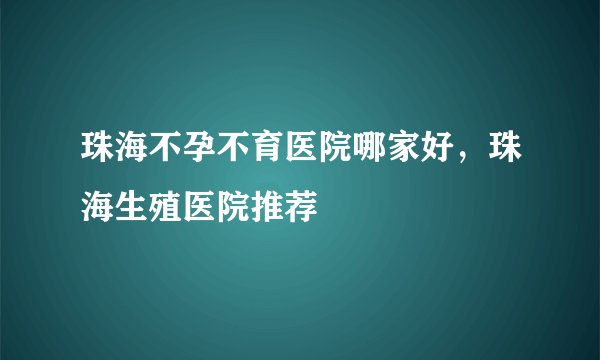 珠海不孕不育医院哪家好，珠海生殖医院推荐
