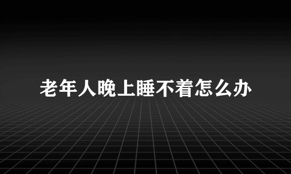 老年人晚上睡不着怎么办