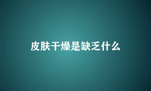皮肤干燥是缺乏什么