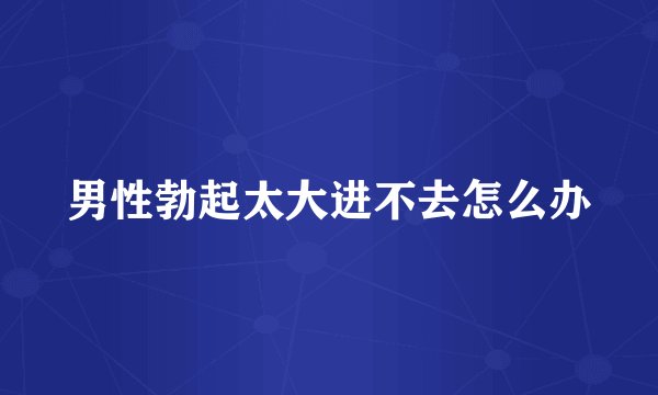 男性勃起太大进不去怎么办