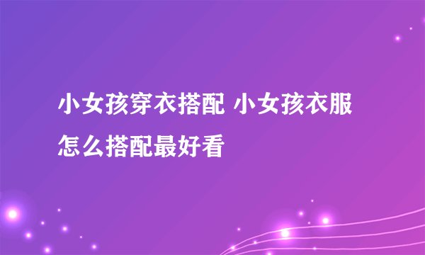 小女孩穿衣搭配 小女孩衣服怎么搭配最好看