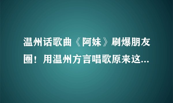 温州话歌曲《阿妹》刷爆朋友圈！用温州方言唱歌原来这么好听！