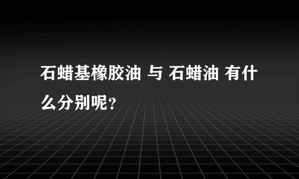 石蜡基橡胶油 与 石蜡油 有什么分别呢？