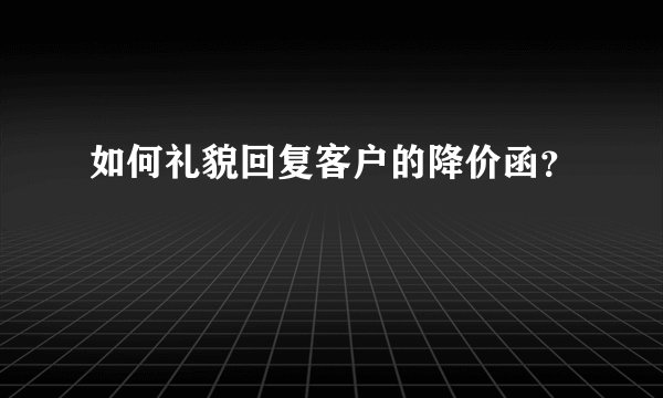 如何礼貌回复客户的降价函？