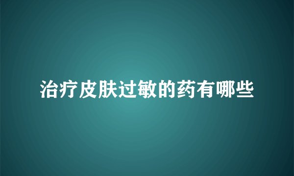 治疗皮肤过敏的药有哪些