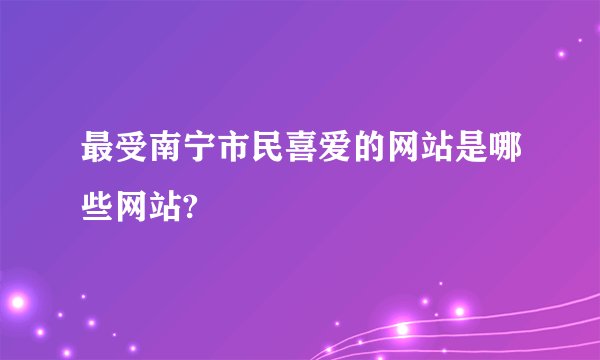 最受南宁市民喜爱的网站是哪些网站?