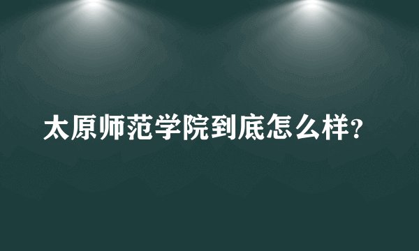 太原师范学院到底怎么样？