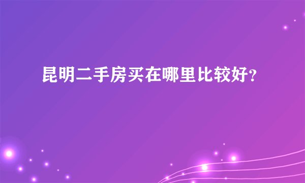 昆明二手房买在哪里比较好?