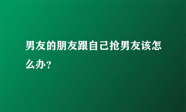 男友的朋友跟自己抢男友该怎么办？