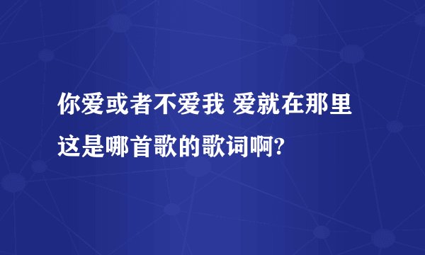 你爱或者不爱我 爱就在那里 这是哪首歌的歌词啊?
