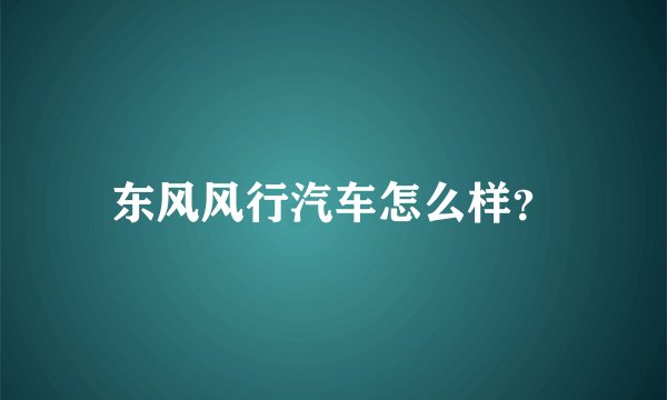 东风风行汽车怎么样？