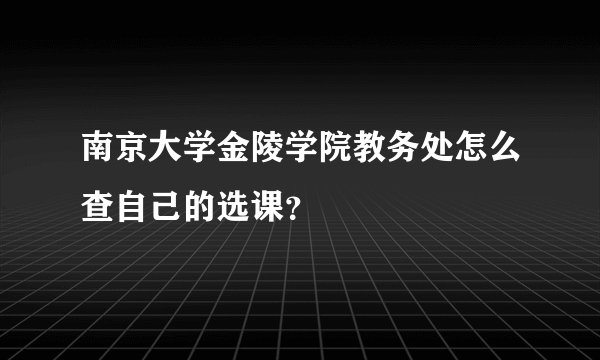 南京大学金陵学院教务处怎么查自己的选课？
