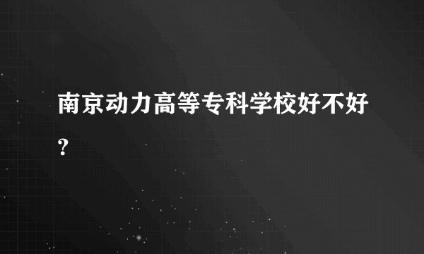 南京动力高等专科学校好不好？