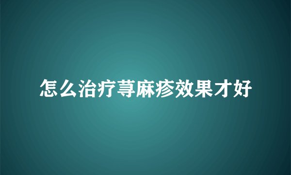 怎么治疗荨麻疹效果才好