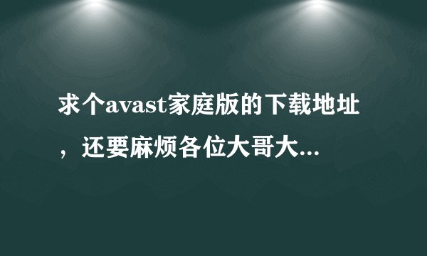 求个avast家庭版的下载地址，还要麻烦各位大哥大姐教一下如何弄免费一年 邮箱406609740扣扣的