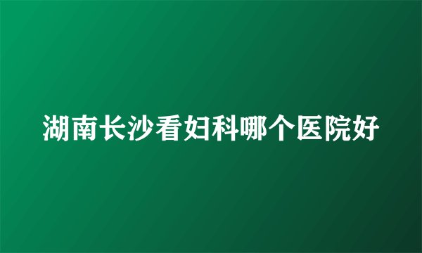湖南长沙看妇科哪个医院好