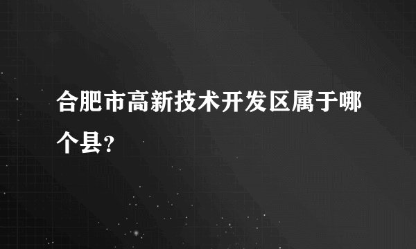 合肥市高新技术开发区属于哪个县？