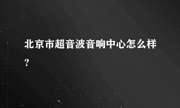 北京市超音波音响中心怎么样？