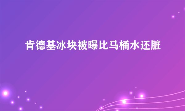 肯德基冰块被曝比马桶水还脏